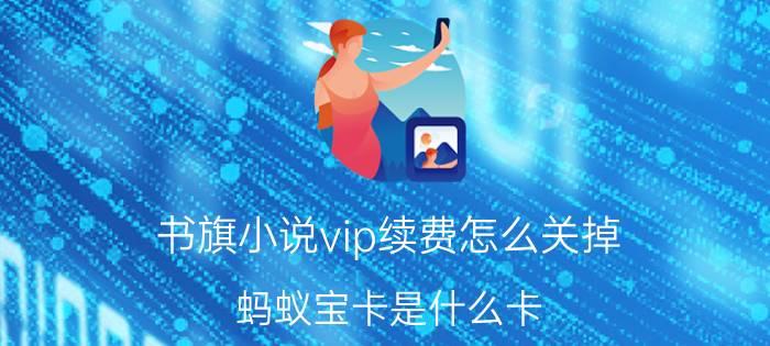 书旗小说vip续费怎么关掉 蚂蚁宝卡是什么卡？